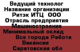 Ведущий технолог › Название организации ­ Ритэк-ИТЦ, ООО › Отрасль предприятия ­ Машиностроение › Минимальный оклад ­ 49 000 - Все города Работа » Вакансии   . Саратовская обл.